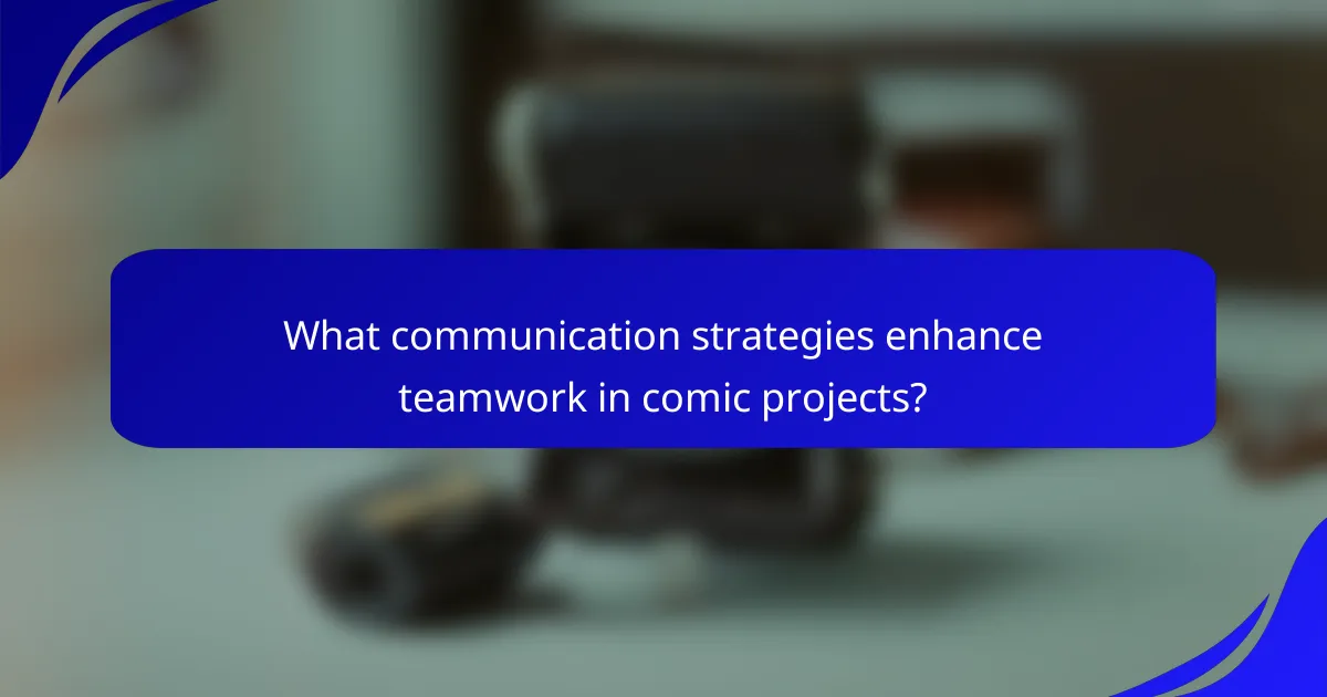 What communication strategies enhance teamwork in comic projects?